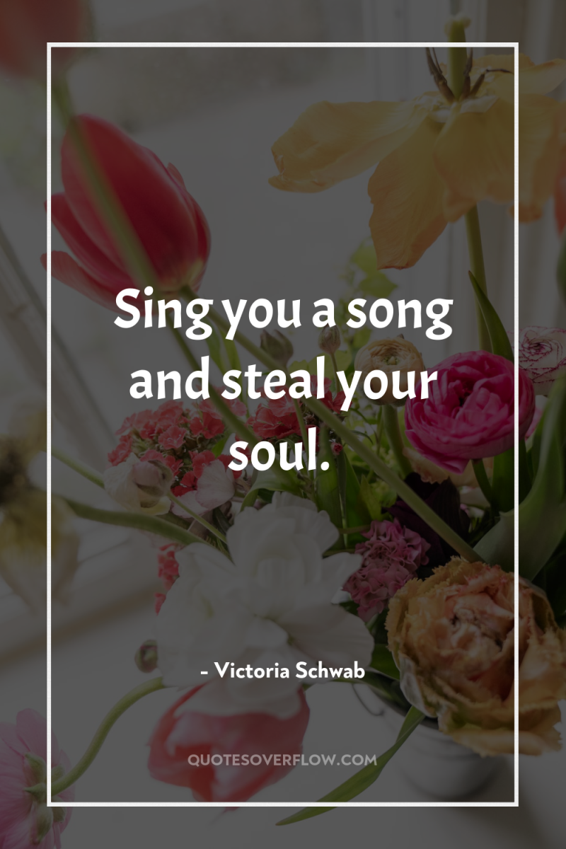 Sing you a song and steal your soul. 