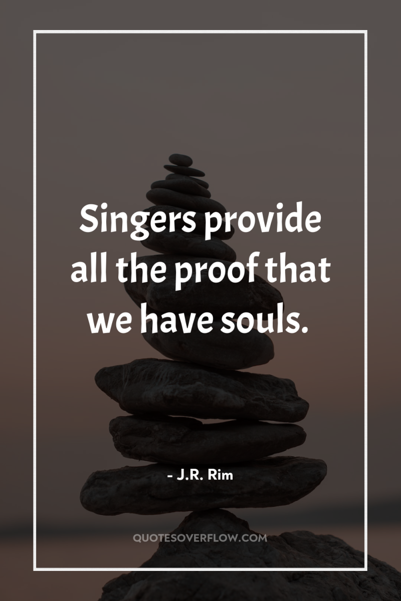 Singers provide all the proof that we have souls. 