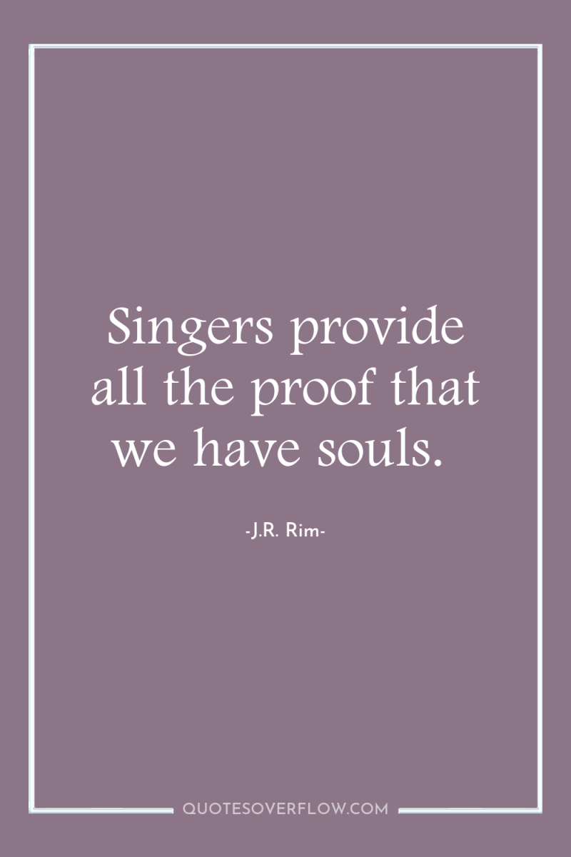 Singers provide all the proof that we have souls. 
