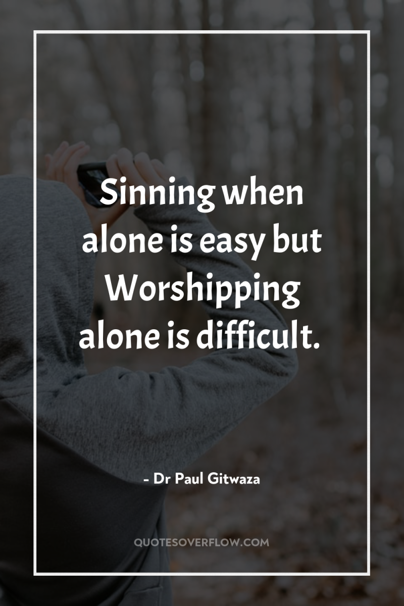 Sinning when alone is easy but Worshipping alone is difficult. 