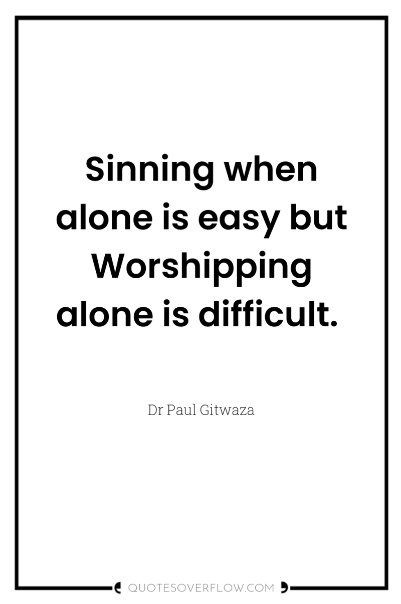 Sinning when alone is easy but Worshipping alone is difficult. 