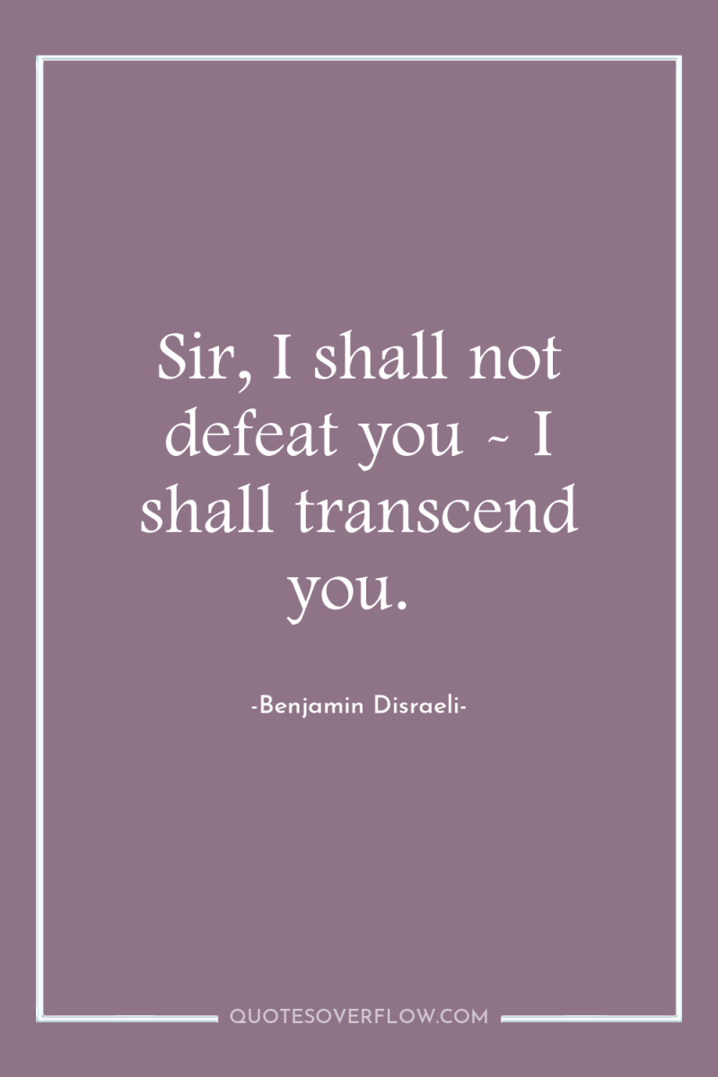 Sir, I shall not defeat you - I shall transcend...