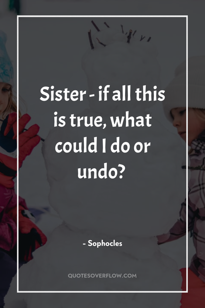 Sister - if all this is true, what could I...