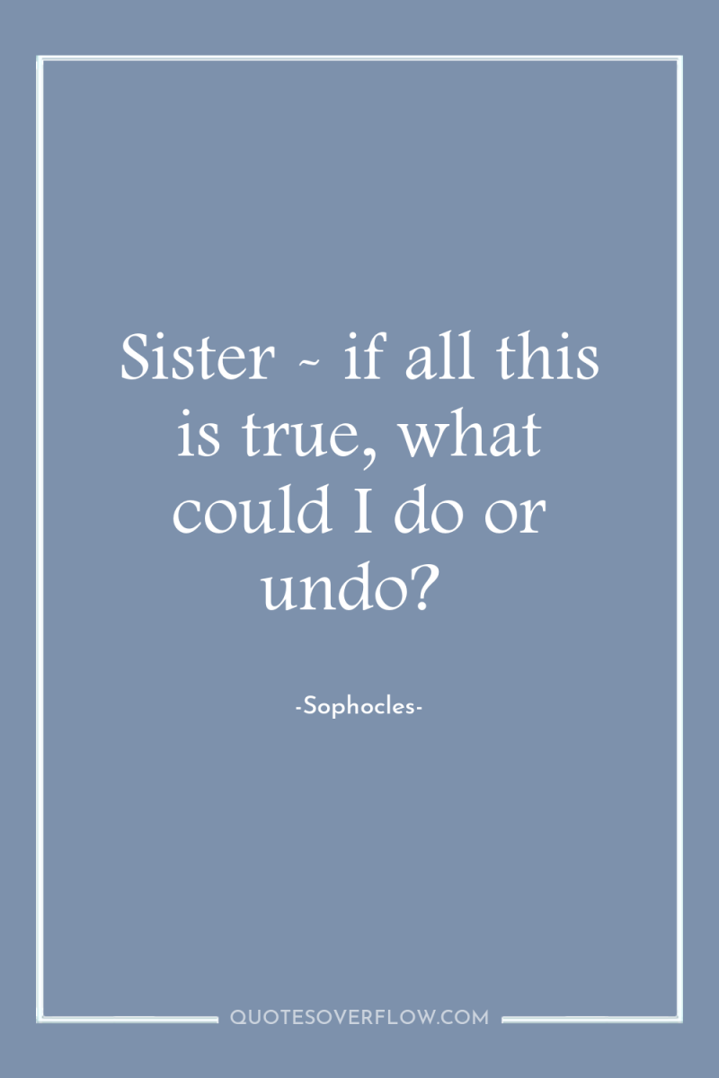 Sister - if all this is true, what could I...