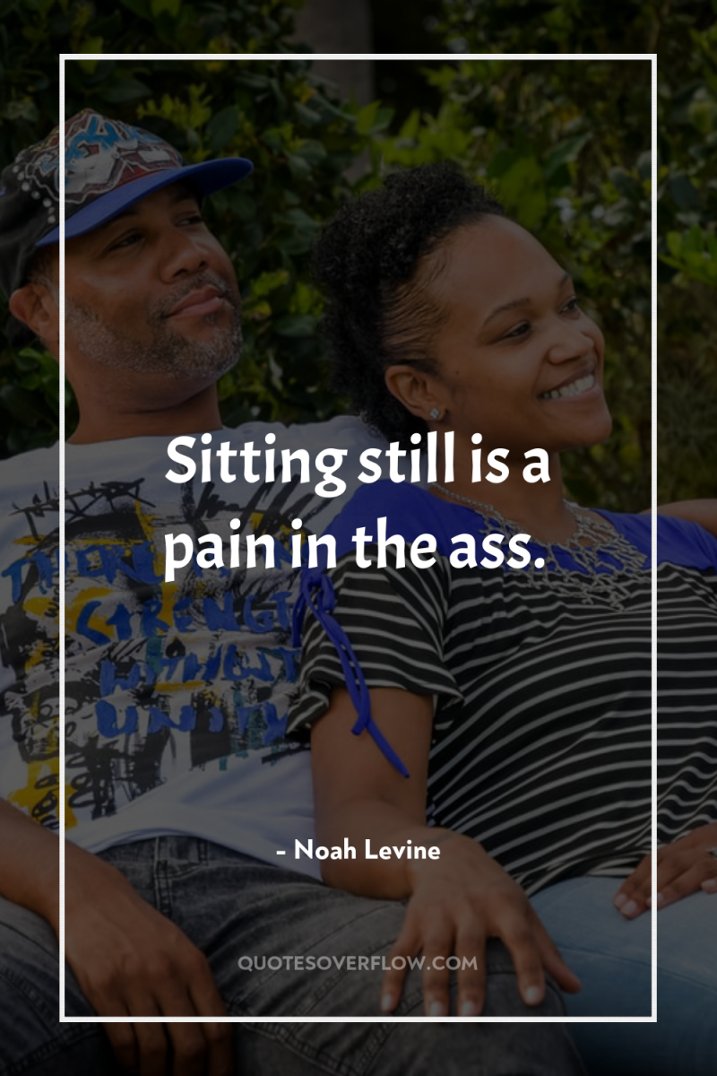 Sitting still is a pain in the ass. 