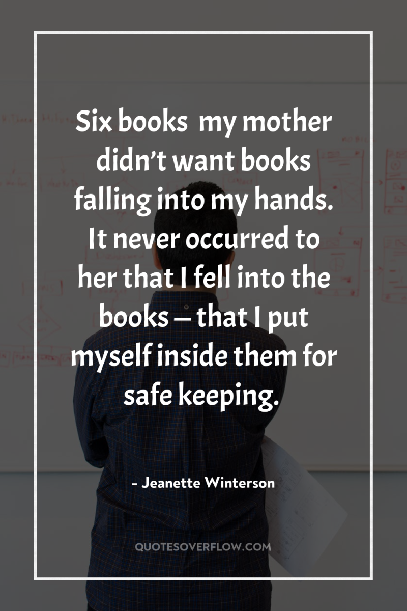 Six books… my mother didn’t want books falling into my...