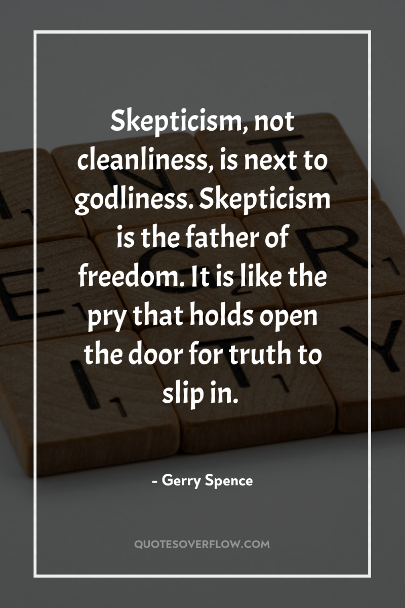Skepticism, not cleanliness, is next to godliness. Skepticism is the...