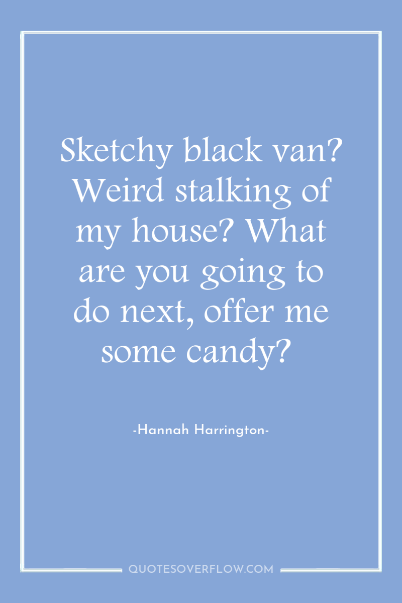 Sketchy black van? Weird stalking of my house? What are...