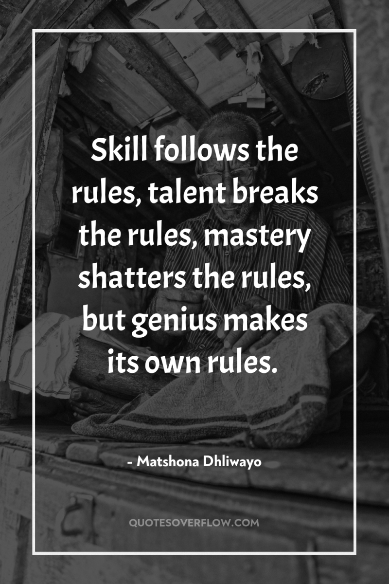 Skill follows the rules, talent breaks the rules, mastery shatters...