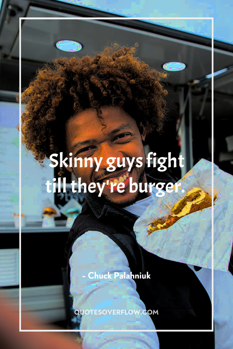 Skinny guys fight till they're burger. 
