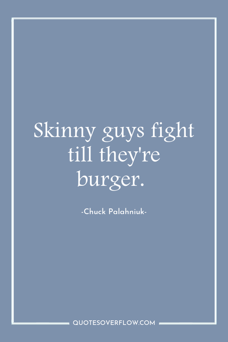 Skinny guys fight till they're burger. 
