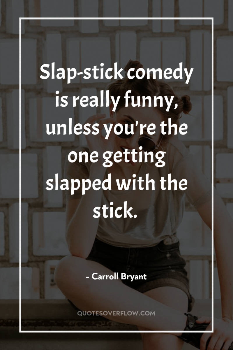 Slap-stick comedy is really funny, unless you're the one getting...