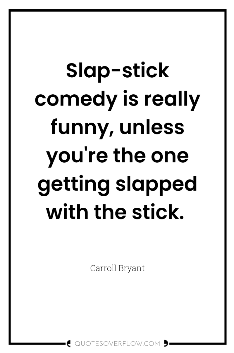 Slap-stick comedy is really funny, unless you're the one getting...