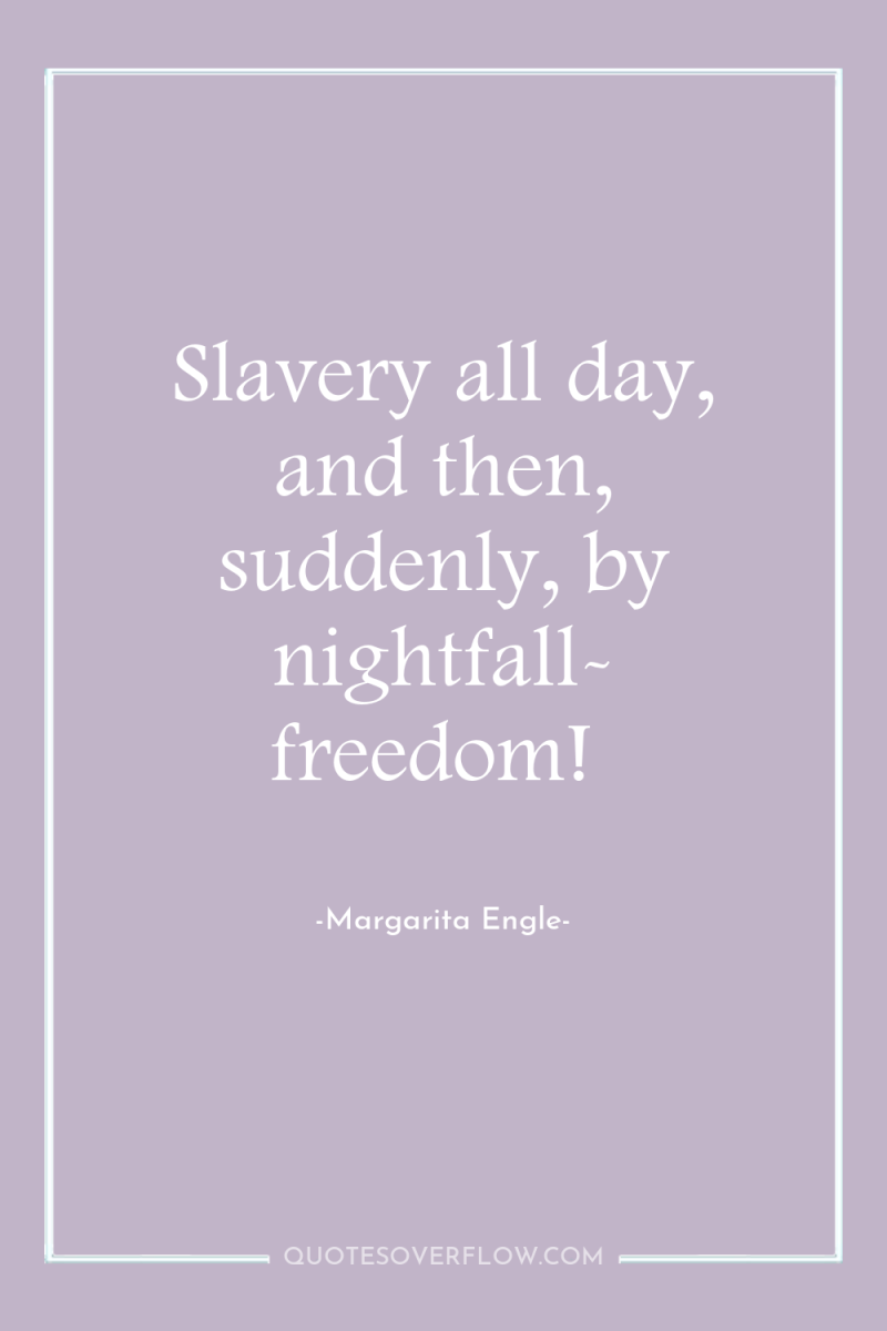 Slavery all day, and then, suddenly, by nightfall- freedom! 