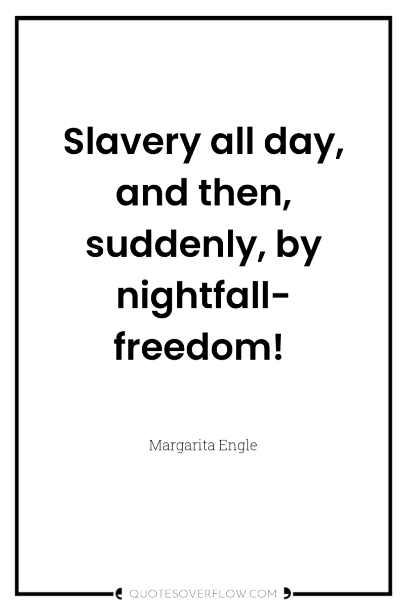 Slavery all day, and then, suddenly, by nightfall- freedom! 
