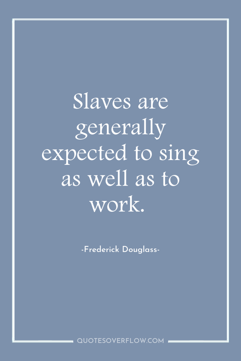 Slaves are generally expected to sing as well as to...