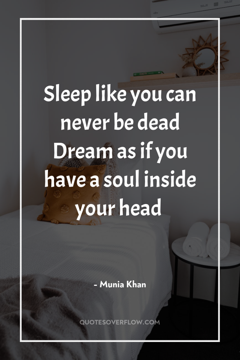 Sleep like you can never be dead Dream as if...