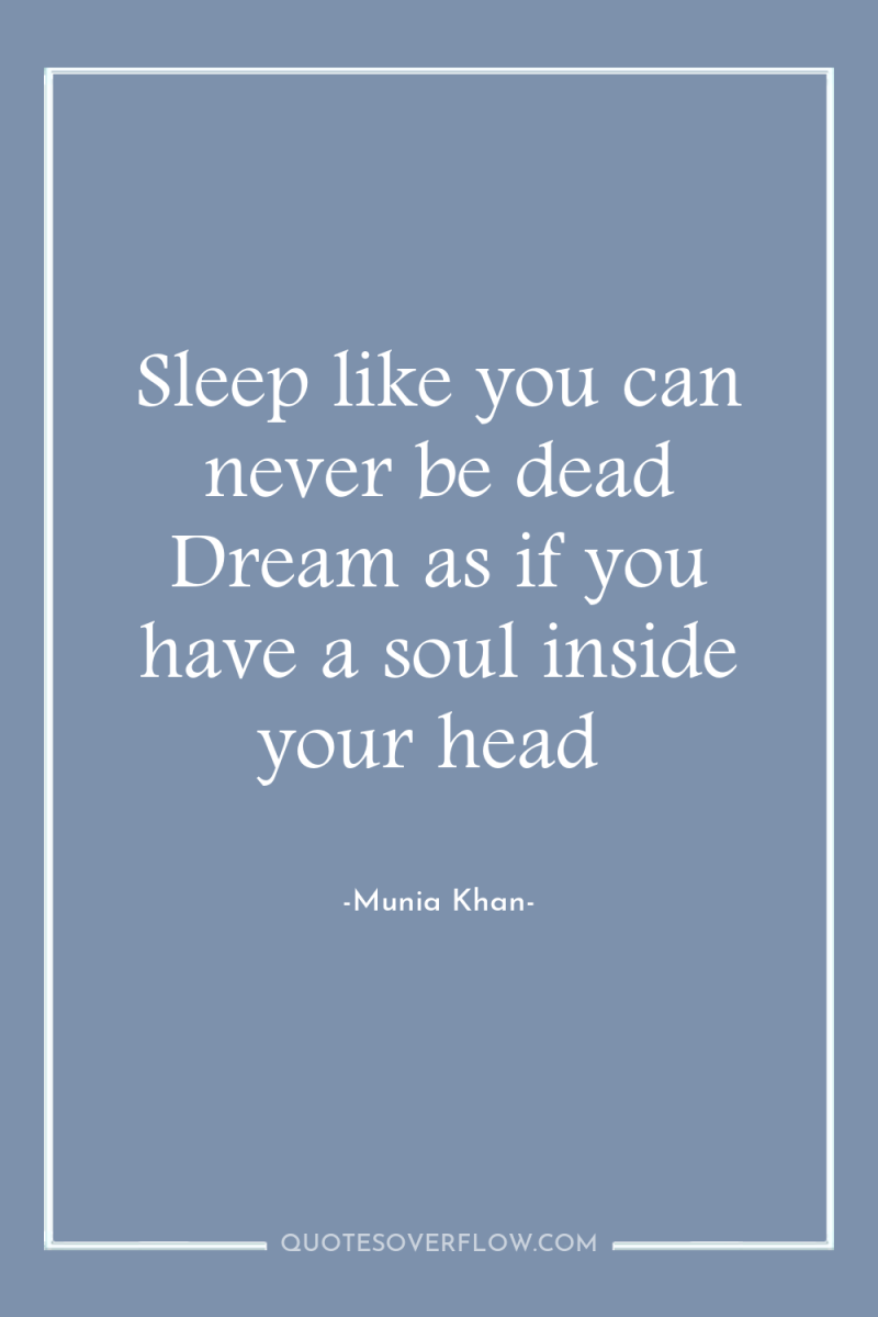Sleep like you can never be dead Dream as if...