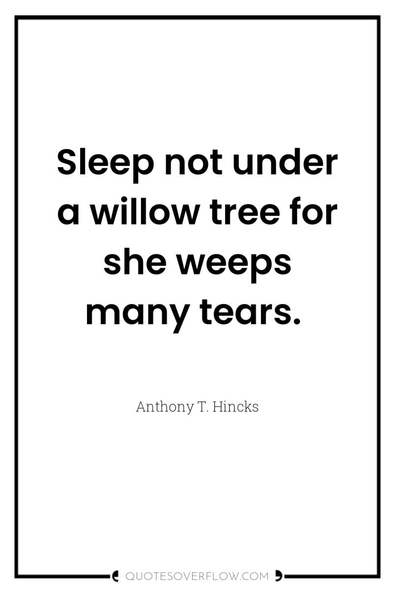 Sleep not under a willow tree for she weeps many...