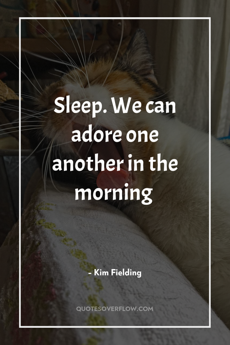 Sleep. We can adore one another in the morning 