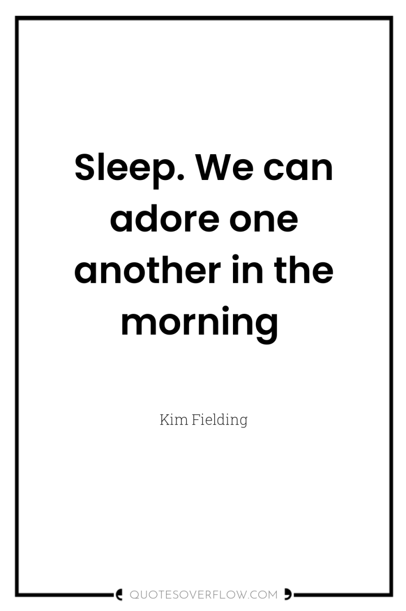 Sleep. We can adore one another in the morning 