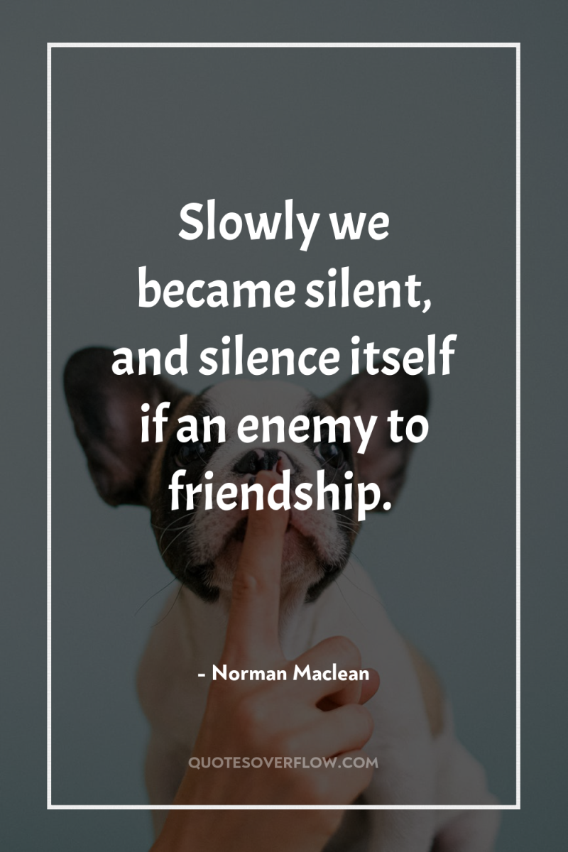 Slowly we became silent, and silence itself if an enemy...