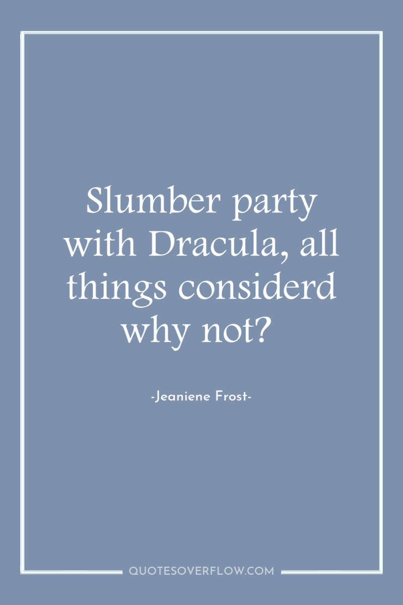 Slumber party with Dracula, all things considerd why not? 