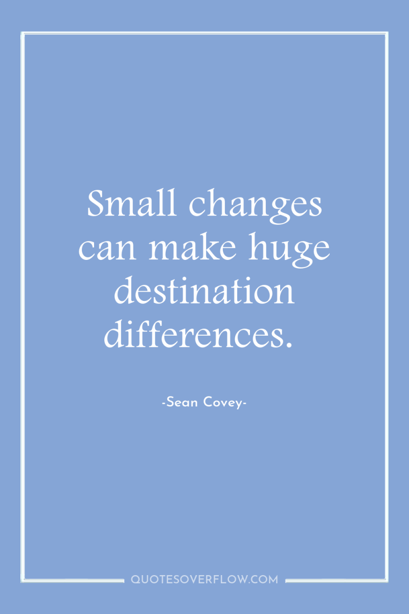 Small changes can make huge destination differences. 