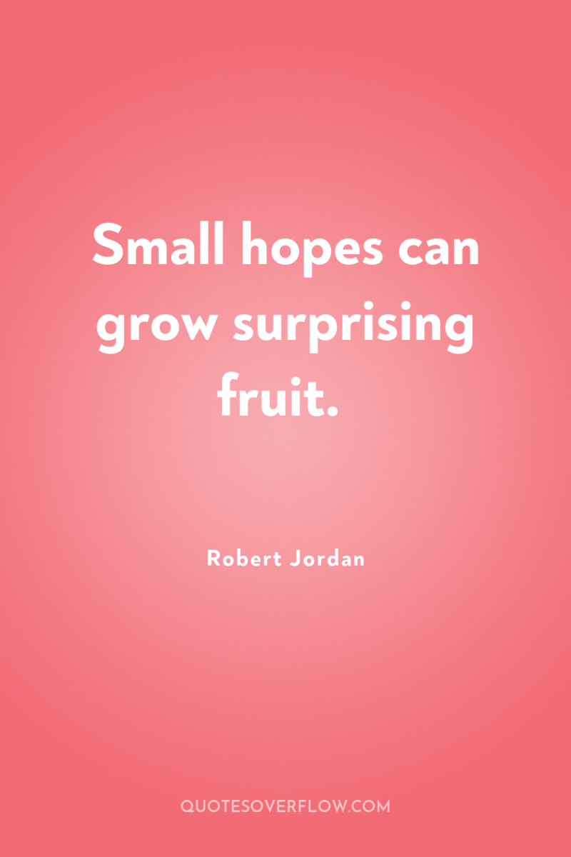 Small hopes can grow surprising fruit. 
