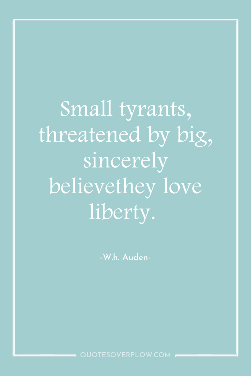 Small tyrants, threatened by big, sincerely believethey love liberty. 