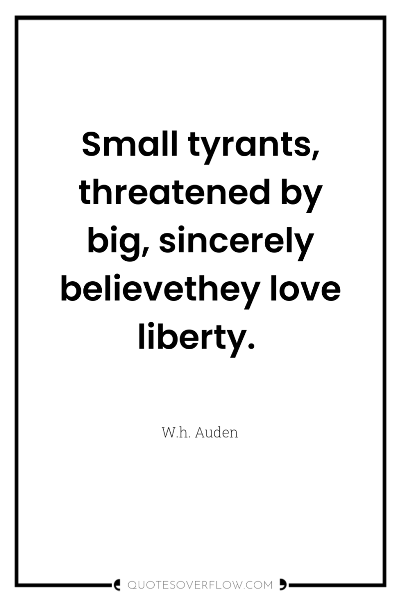 Small tyrants, threatened by big, sincerely believethey love liberty. 