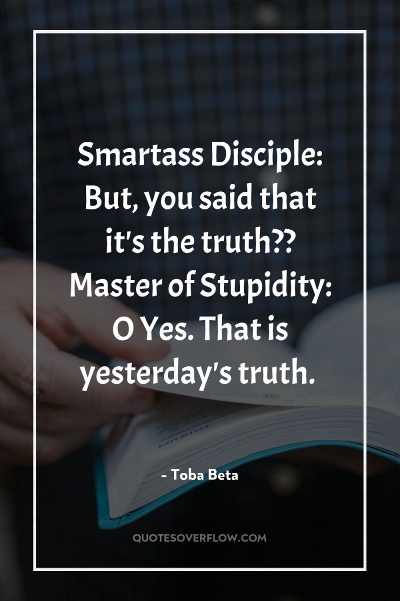 Smartass Disciple: But, you said that it's the truth?? Master...