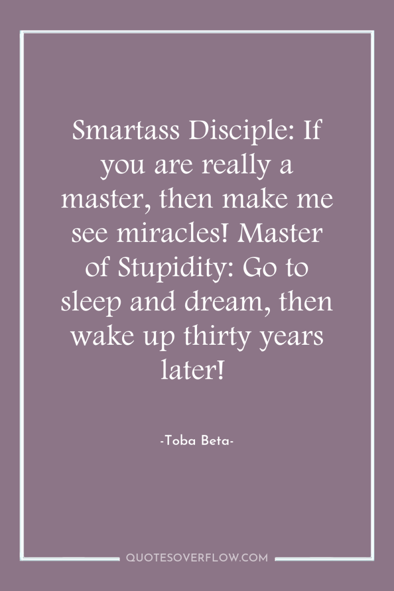 Smartass Disciple: If you are really a master, then make...