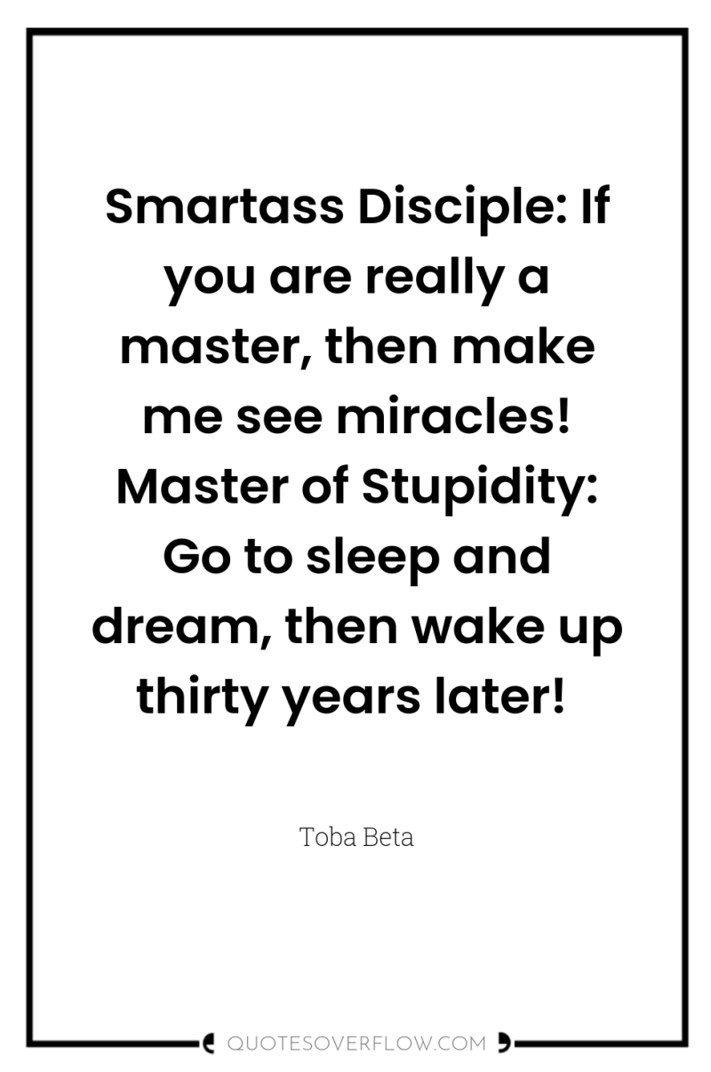 Smartass Disciple: If you are really a master, then make...