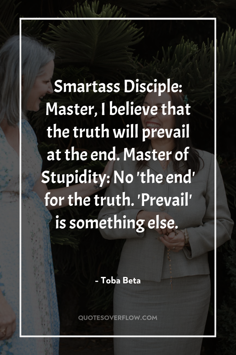 Smartass Disciple: Master, I believe that the truth will prevail...