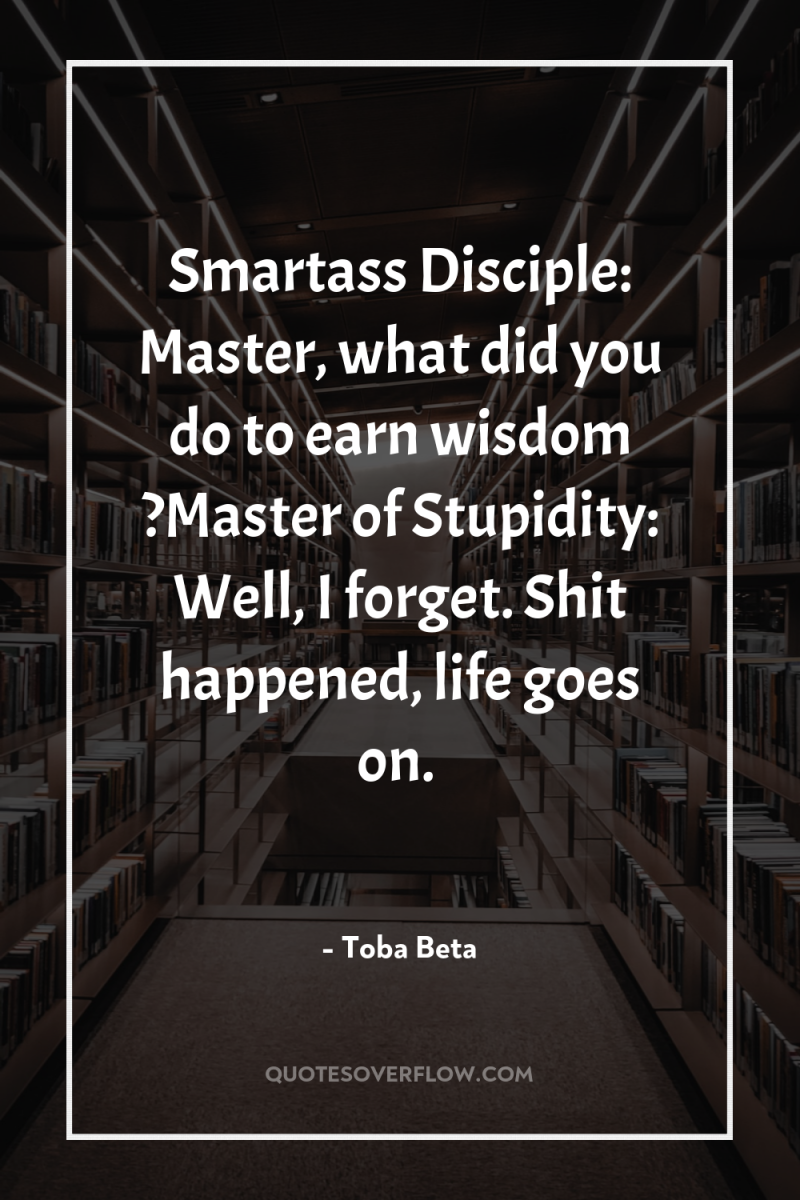 Smartass Disciple: Master, what did you do to earn wisdom...