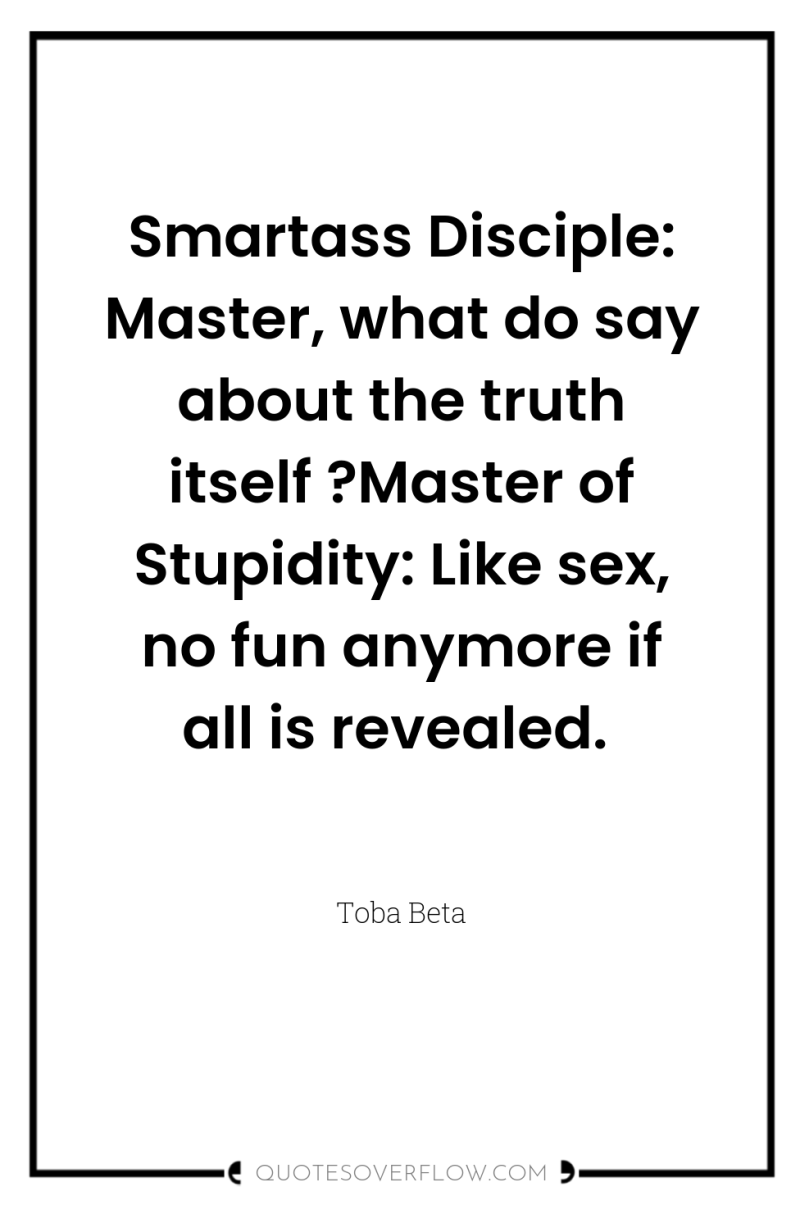 Smartass Disciple: Master, what do say about the truth itself...