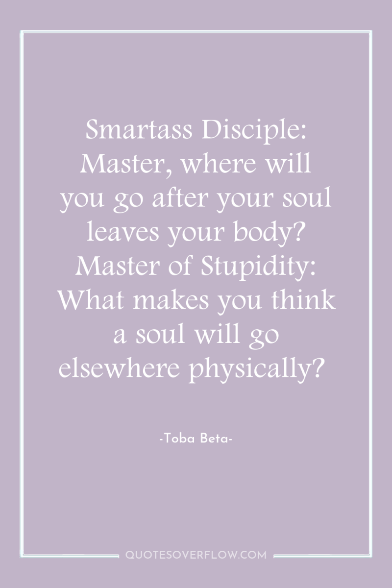 Smartass Disciple: Master, where will you go after your soul...
