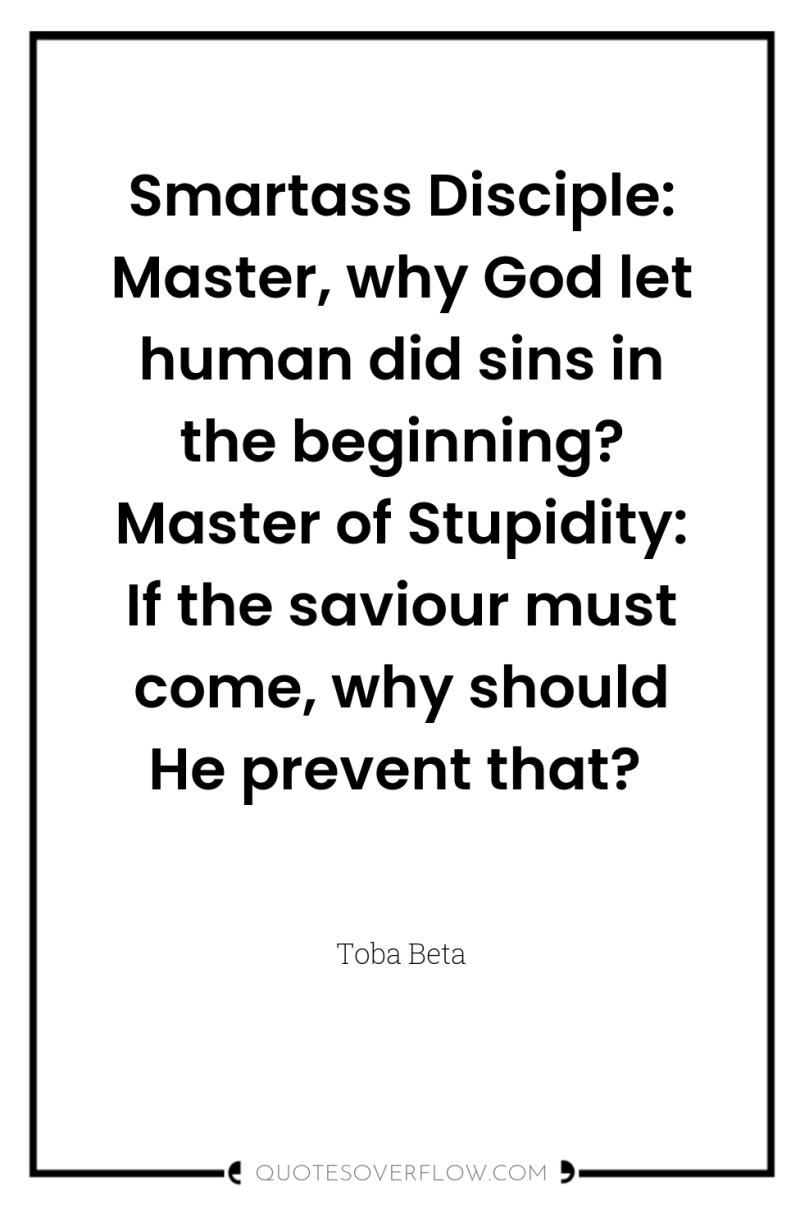 Smartass Disciple: Master, why God let human did sins in...