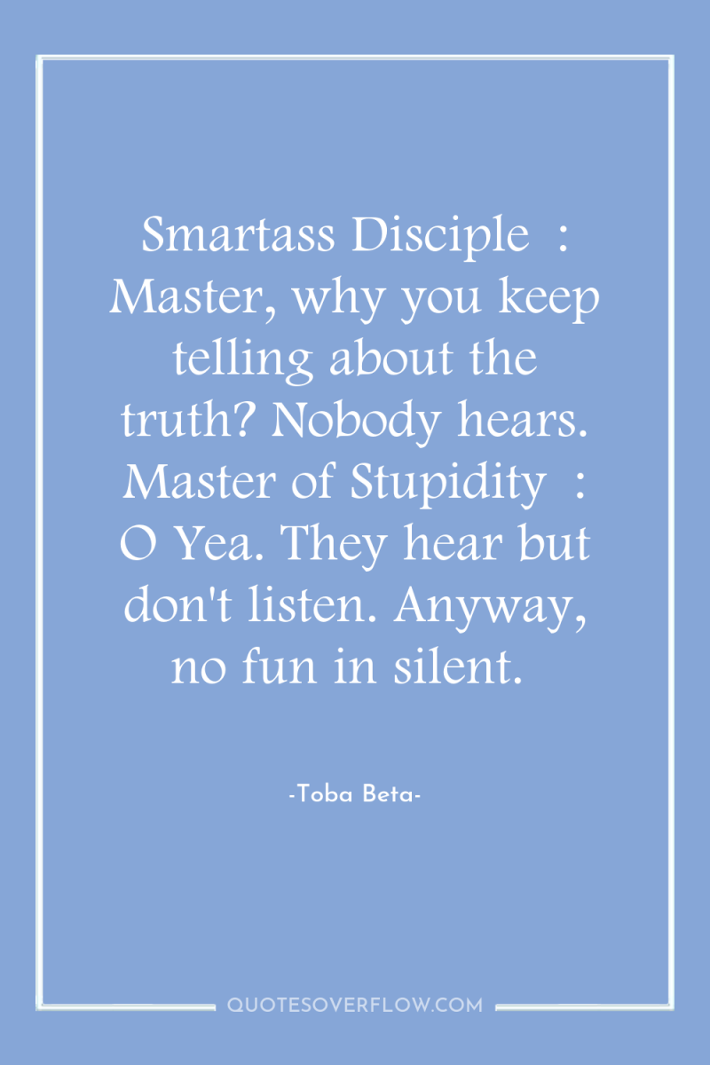 Smartass Disciple	: Master, why you keep telling about the...