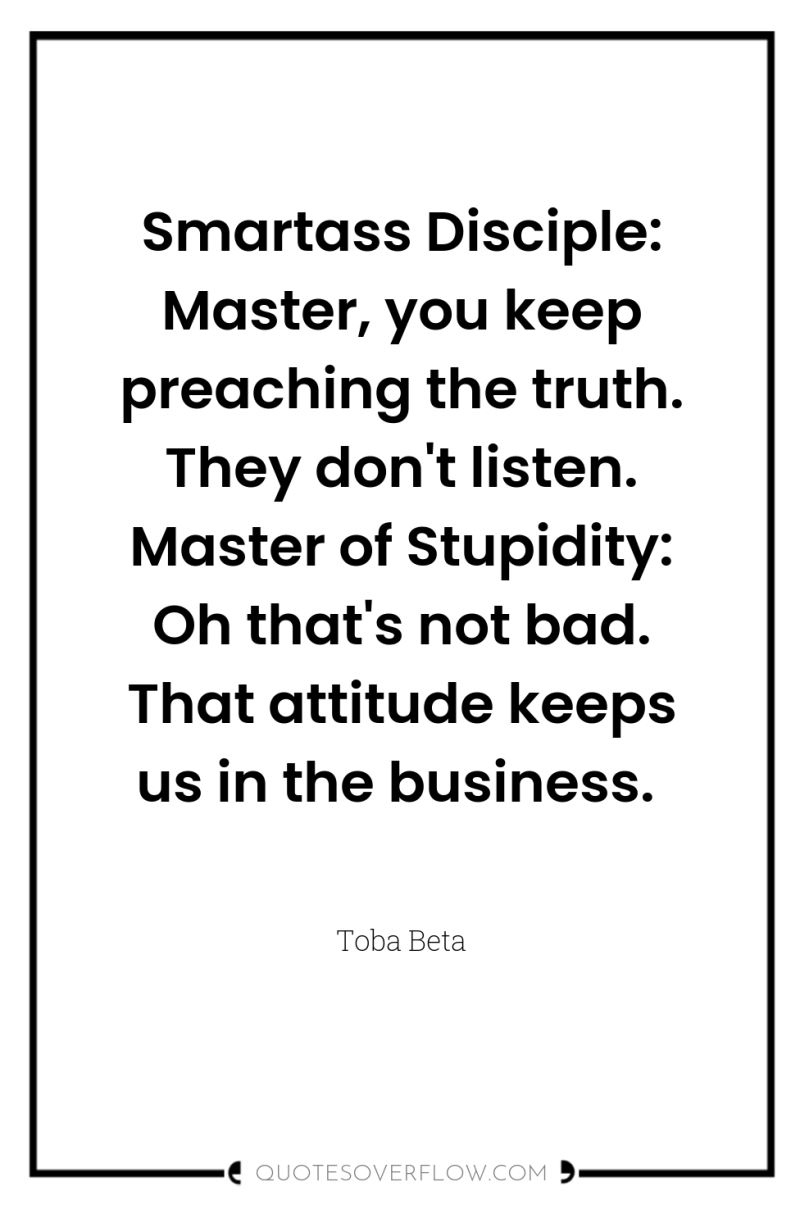 Smartass Disciple: Master, you keep preaching the truth. They don't...