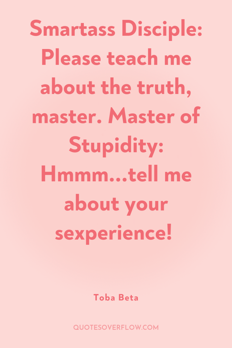 Smartass Disciple: Please teach me about the truth, master. Master...