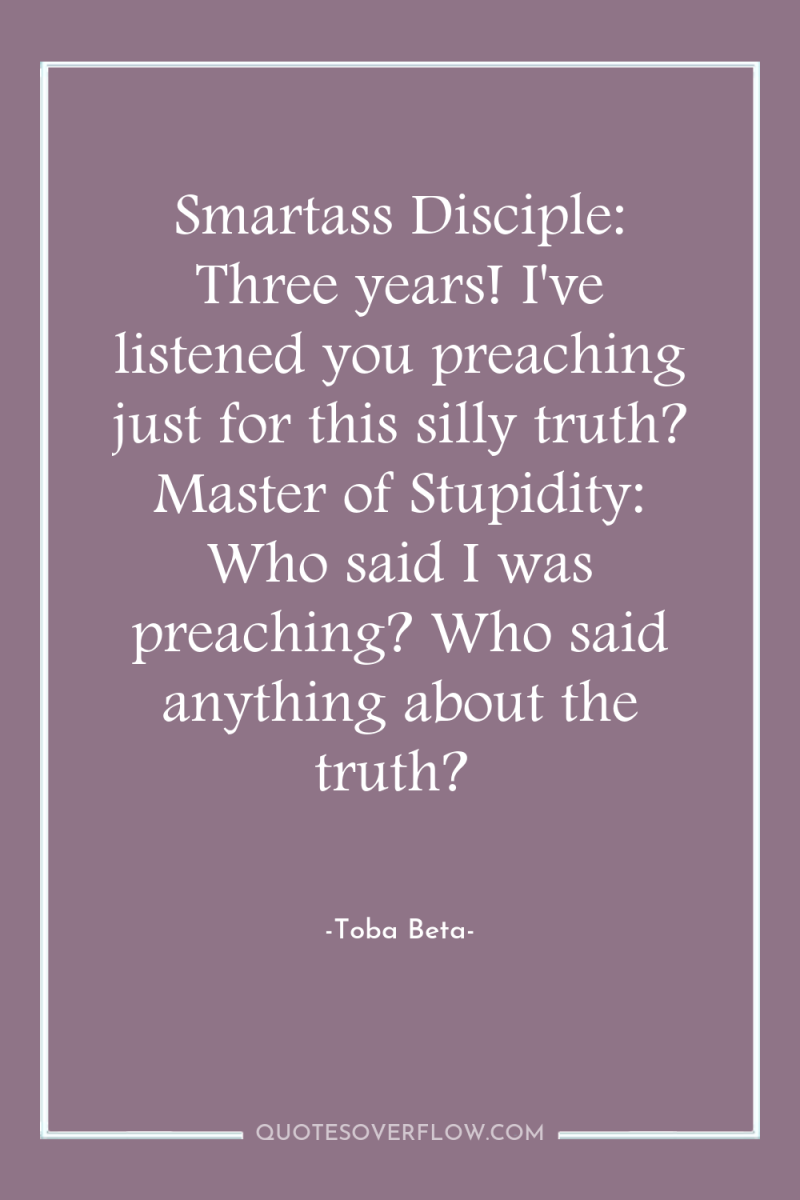 Smartass Disciple: Three years! I've listened you preaching just for...