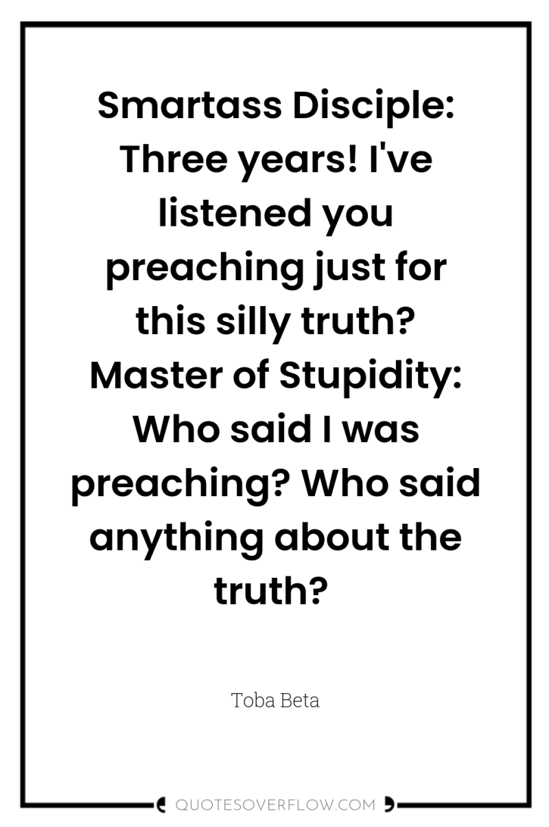 Smartass Disciple: Three years! I've listened you preaching just for...