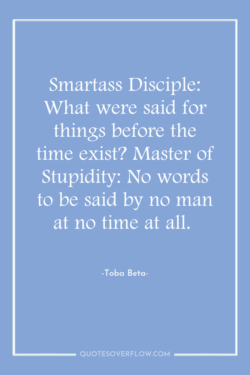 Smartass Disciple: What were said for things before the time...