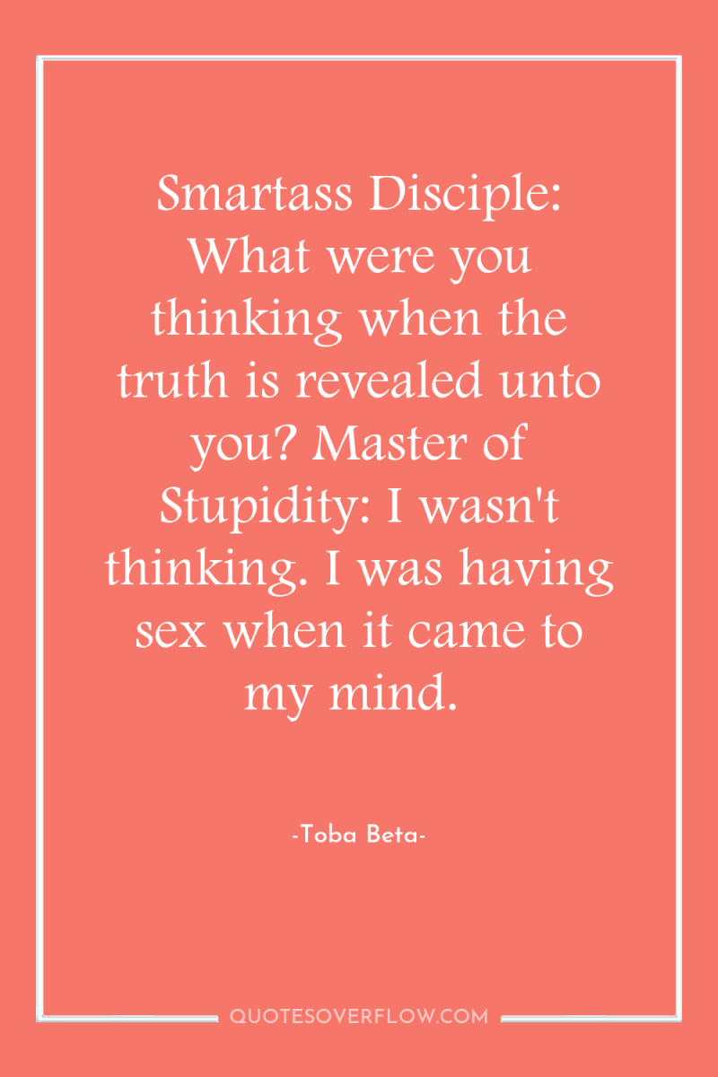 Smartass Disciple: What were you thinking when the truth is...