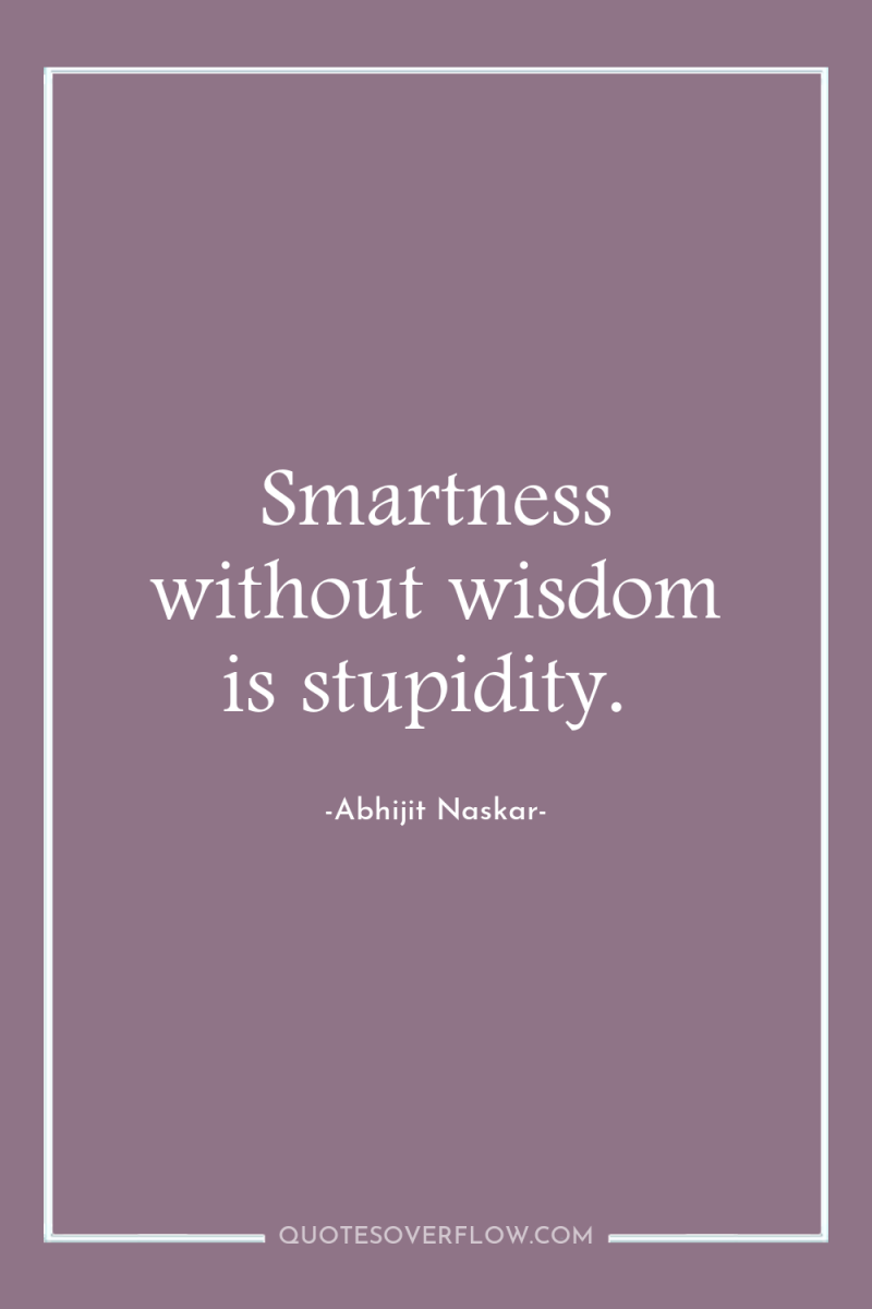 Smartness without wisdom is stupidity. 