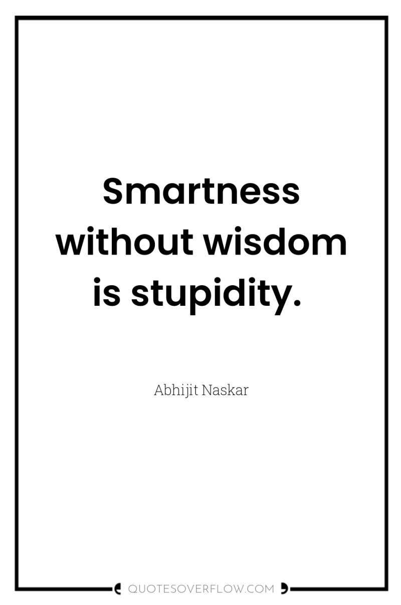 Smartness without wisdom is stupidity. 