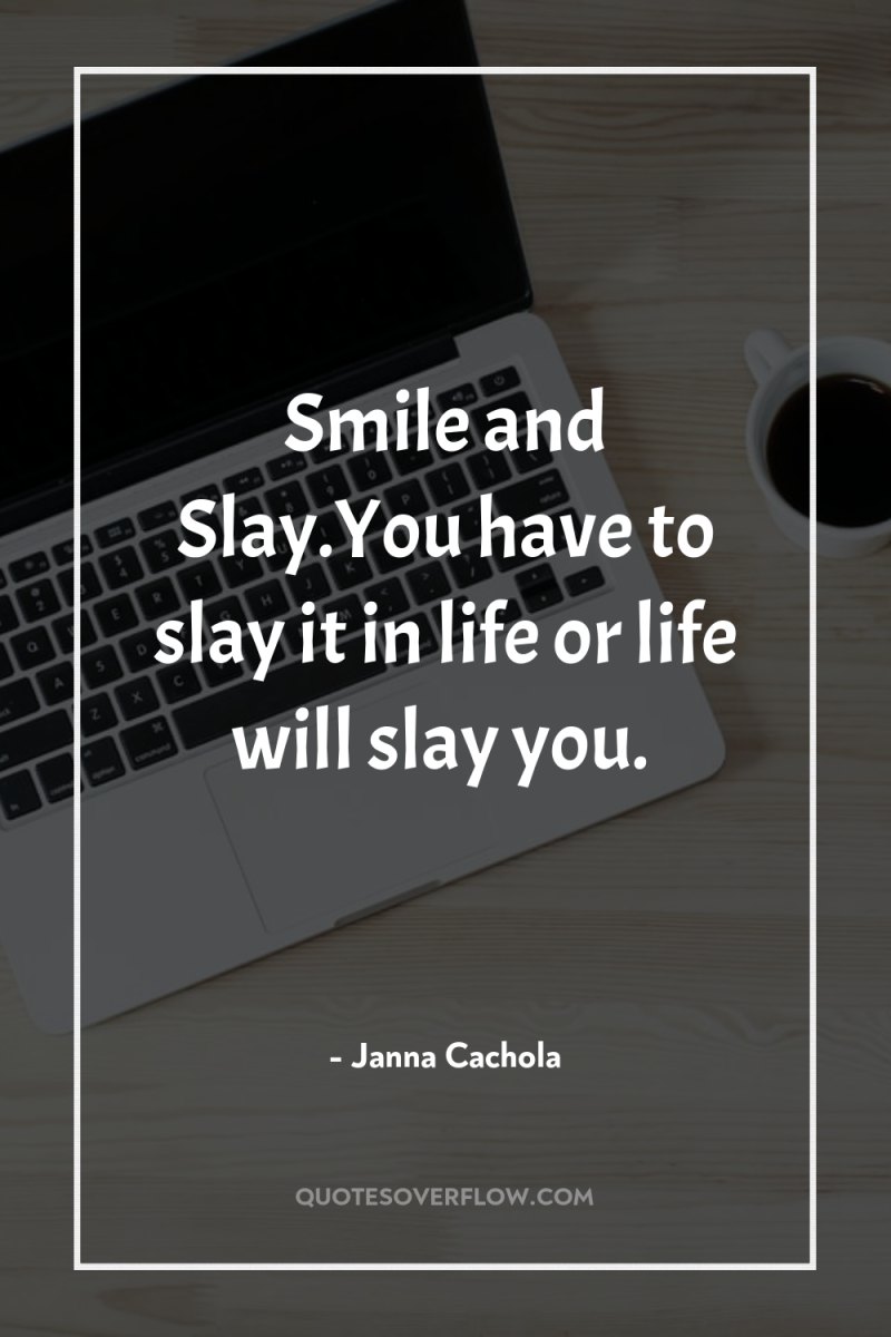 Smile and Slay.You have to slay it in life or...