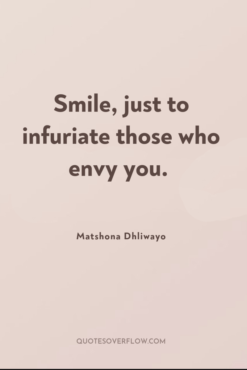 Smile, just to infuriate those who envy you. 